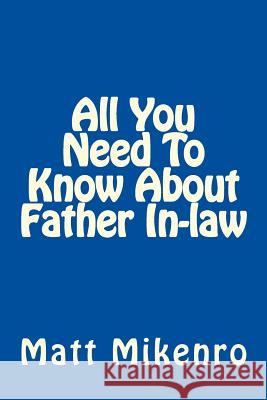 All You Need To Know About Father In-law Mikenro, Matt 9781500464424 Createspace