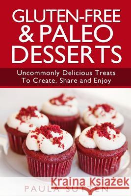 Gluten-Free & Paleo Desserts: Uncommonly Delicious Treats To Create, Share and Enjoy Sutten, Paula 9781500472221 Createspace