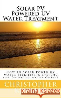 Solar PV Powered UV Water Treatment: How to Solar Power UV Water Sterilizing Systems for Drinking Water Onsite Kinkaid, Christopher 9781500472610 Createspace