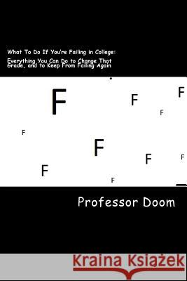 What To Do If You're Failing in College: : Everything You Can Do to Change That Grade, and to Keep From Failing Again Doom, Professor 9781500473099