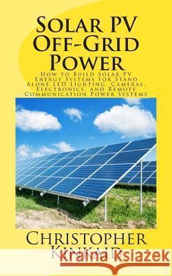 Solar PV Off-Grid Power: How to Build Solar PV Energy Systems for Stand Alone LED Lighting, Cameras, Electronics, and Remote Communication Powe Kinkaid, Christopher 9781500473372 Createspace