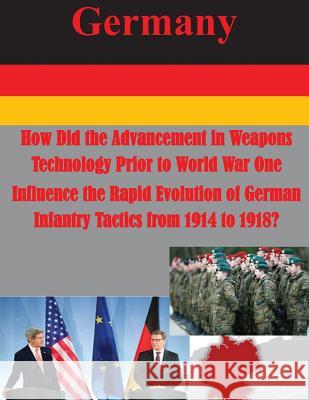 How Did the Advancement in Weapons Technology Prior to World War One Influence the Rapid Evolution of German Infantry Tactics from 1914 to 1918? Usmc Command and Staff College 9781500477424 Createspace