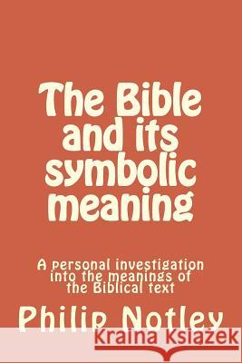 The Bible and its symbolic meaning: A personal investigation into the meanings of the Biblical text Notley, Philip 9781500479145 Createspace Independent Publishing Platform