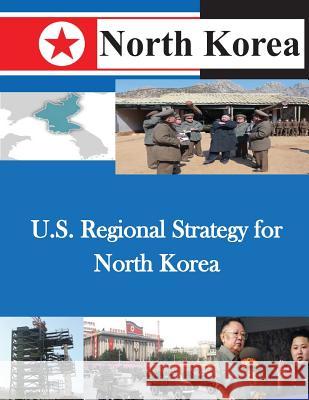 U.S. Regional Strategy for North Korea U. S. Army War College 9781500479329