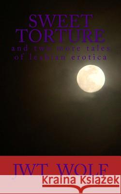 Sweet Torture: and two more tales of lesbian erotica Wolf, Jwt 9781500480110 Createspace