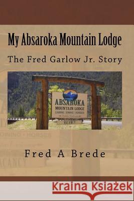 My Absaroka Mountain Lodge: The Fred Garlow Jr. Story Fred a. Brede 9781500482640 Createspace