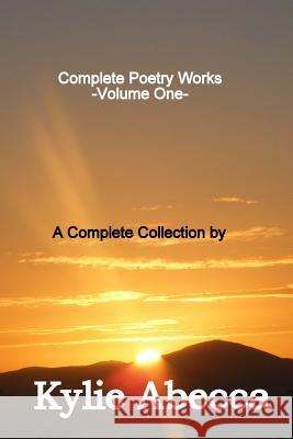 Complete Poetry Works: A Complete Collection of Poetry by Kylie Abecca Miss Kylie Abecca 9781500485894 Createspace