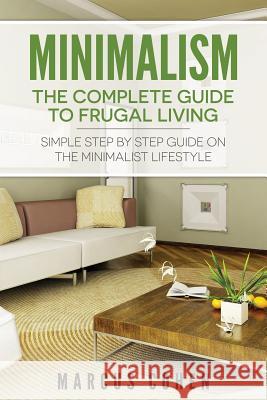 Minimalism: The Complete Guide to Frugal Living: Simple Step By Step Guide on the Minimalist Lifestyle Cohen, Marcus 9781500487690