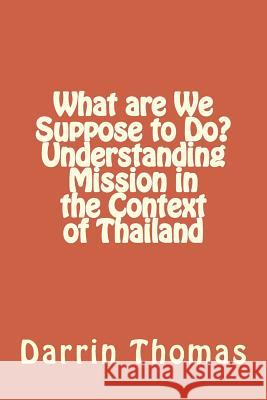 What are We Suppose to Do? Understanding Mission in the Context of Thailand Thomas, Darrin James 9781500488222 Createspace