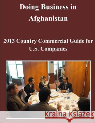 Doing Business in Afghanistan: 2013 Country Commercial Guide for U.S. Companies United States Department of State 9781500488864 Createspace