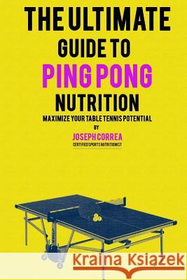 The Ultimate Guide to Ping Pong Nutrition: Maximize Your Table Tennis Potential Correa (Certified Sports Nutritionist) 9781500489526 Createspace