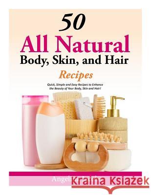 50 All Natural Body, Skin, and Hair Recipes: Quick, Simple and Easy Recipes to Enhance the Beauty of Your Body, Skin and Hair! Angelina Jacobs 9781500491413 Createspace