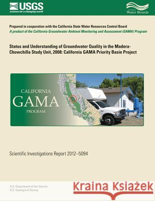 Status and Understanding of Groundwater Quality in the Madera-Chowchilla Study Unit. 2008: California GAMA Priority Basin Project Fram, Miranda S. 9781500491499 Createspace