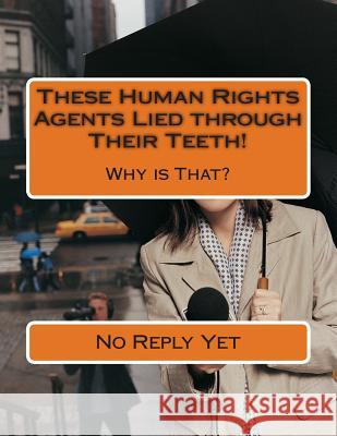 These Human Rights Agents Lied through Their Teeth!: Why is That? No Reply Yet 9781500491673 Createspace Independent Publishing Platform