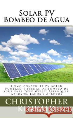 Solar PV Bombeo de Agua: Cómo construir PV Solar Powered Sistemas de Bombeo de agua para Deep Wells, Estanques, Arroyos, Lagos y Arroyos Hernandez, Lisandro Vazquez 9781500493523