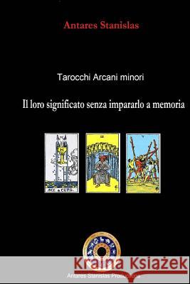 Tarocchi arcani minori. Il loro significato senza impararlo a memoria Stanislas, Antares 9781500493660 Createspace