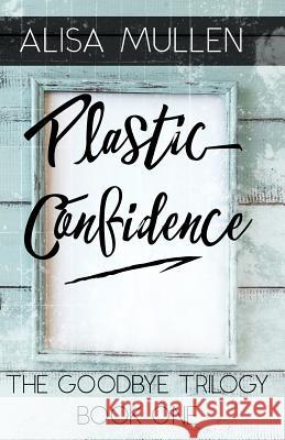 Plastic Confidence: Book One - The Good Bye Trilogy Alisa Mullen Melissa Borucki Margreet Asselbergs 9781500494889 Createspace