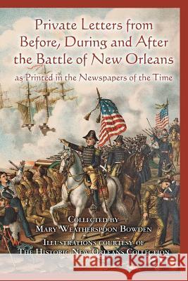 Private Letters from Before, During and After the Battle of New Orleans, as Printed in the Newspapers of the Time Bowden                                   Mary Weatherspoon Bowden 9781500495473 Createspace