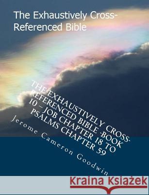 The Exhaustively Cross-Referenced Bible -Book 10 - Job Chapter 18 To Psalms Chapter 59: The Exhaustively Cross-Referenced Bible Series Goodwin, Jerome Cameron 9781500497682 Createspace