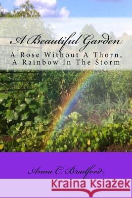 A Beautiful Garden: A Rose Without A Thorn, A Rainbow In The Storm Bradford, Anna C. 9781500498825 Createspace
