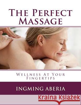 The Perfect Massage: Wellness At Your Fingertips Aberia, Ingming 9781500499075 Createspace