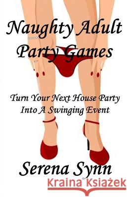 Naughty Adult Party Games: Turn Your House Party Into A Swinging Event Synn, Serena 9781500502980 Createspace