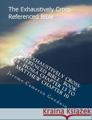 The Exhaustively Cross-Referenced Bible - Book 18 - Hosea Chapter 13 To Matthew Chapter 10: The Exhaustively Cross-Referenced Bible Series Goodwin, Jerome Cameron 9781500503383 Createspace