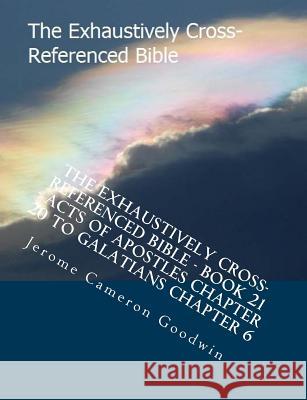 The Exhaustively Cross-Referenced Bible - Book 21 - Acts Of Apostles Chapter 20 To Galatians Chapter 6: The Exhaustively Cross-Referenced Bible Series Goodwin, Jerome Cameron 9781500503765 Createspace
