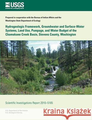 Hydrogeologic Framework, Groundwater and Surface-Water Systems, Land Use, Pumpage, and Water Budget of the Chamokane Creek Basin, Stevens County, Wash Sue C. Kahle William a. Taylor Sonja Lin 9781500505295 Createspace