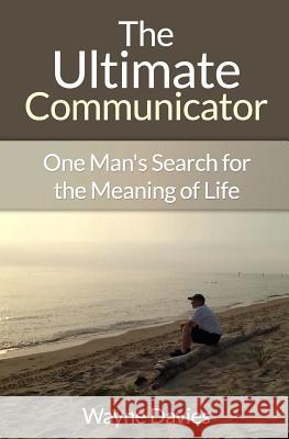 The Ultimate Communicator: One Man's Search for the Meaning of Life Wayne Davies 9781500505820 Createspace Independent Publishing Platform