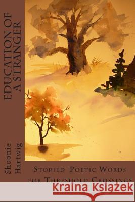 Education of a Stranger: Storied-Poetic Words for Threshold Crossings Shoonie Hartwig 9781500506018