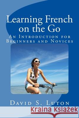 Learning French on the Go: An Introduction for Beginners and Novices David S. Luton 9781500506407 Createspace Independent Publishing Platform