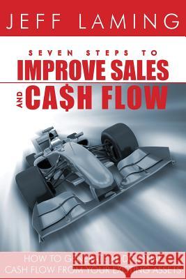 Seven Steps to Improve Sales and Cash Flow: How to Generate Additional Cash Flow from Your Existing Assets Jeff Laming 9781500508838