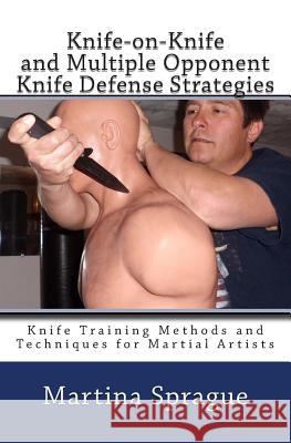 Knife-On-Knife and Multiple Opponent Knife Defense Strategies: Knife Training Methods and Techniques for Martial Artists Martina Sprague 9781500511722