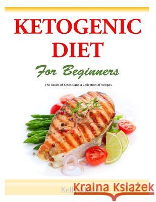 The Ketogenic Diet for Beginners: The Basics of Ketosis and a Collection of Recipes Kelly Meral 9781500512880