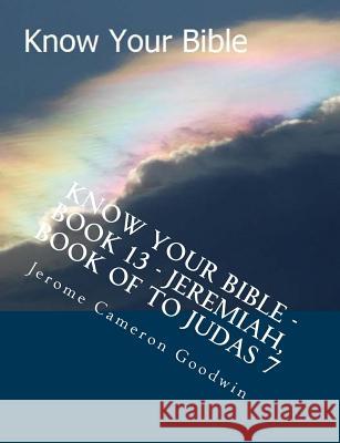 Know Your Bible - Book 13 - Jeremiah, Book Of To Judas 7: Know Your Bible Series Goodwin, Jerome Cameron 9781500514655 Createspace