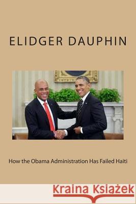 How the Obama Administration Has Failed Haiti Elidger Dauphin 9781500514846