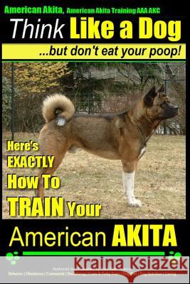 American Akita, American Akita Training AAA Akc Think Like a Dog But Don't Eat Your Poop!: Here's Exactly How to Train Your American Akita Pearce, Paul Allen 9781500516635 Createspace