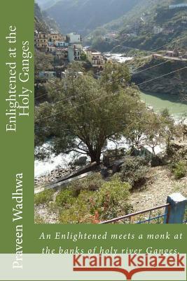 Enlightened at the Holy Ganges: An Enlightened meets a monk at the banks of holy river Ganges. Wadhwa, Praveen 9781500527228 Createspace