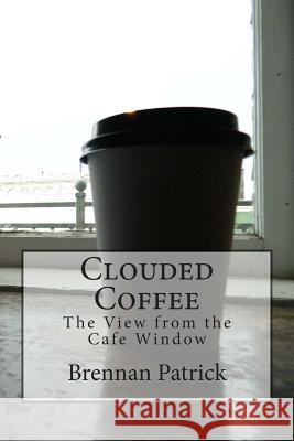 Clouded Coffee: The View From the Cafe Window Patrick, Brennan 9781500529192