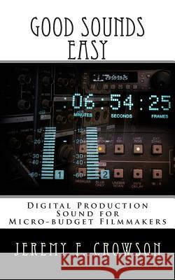 Good Sounds Easy: Digital Production Sound for Micro-Budget Filmmakers Jeremy F. Crowson 9781500529284 Createspace