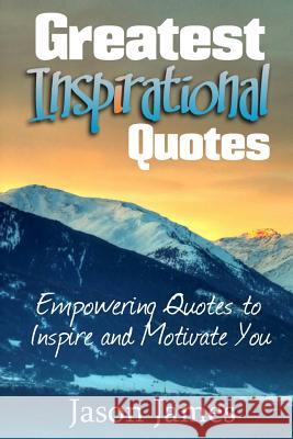 Greatest Inspirational Quotes: Empowering Quotes to Inspire and Motivate You Jason James 9781500530358 Createspace