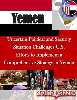 Uncertain Political and Security Situation Challenges U.S. Efforts to Implement a Comprehensive Strategy in Yemen United States Government Accountability 9781500531485 Createspace