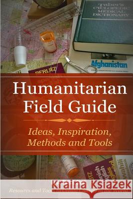 Humanitarian Field Guide: Ideas, Inspiration, Methods and Tools: Resources and Tools to Create Change in the World Dr Chris Stout 9781500535070