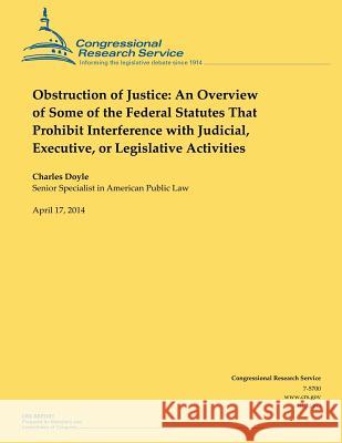 Obstruction of Justice: An Overview of Some of the Federal Statutes That Prohibit Interference with Judicial, Executive, or Legislative Activi Charles Doyle 9781500535186 Createspace