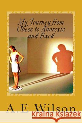 My Journey From Obese to Anorexic and Back Wilson, A. E. 9781500542887 Createspace