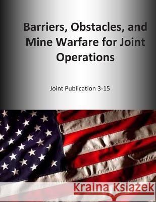 Barriers, Obstacles, and Mine Warfare for Joint Operations: Joint Publication 3-15 U. S. Joint Force Command 9781500544065