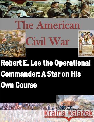 Robert E. Lee the Operational Commander: A Star on His Own Course Naval War College 9781500545574 Createspace
