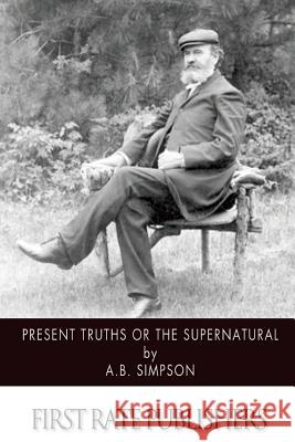 Present Truths or the Supernatural A. B. Simpson 9781500546618 Createspace