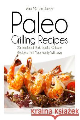 Pass Me the Paleo's Paleo Grilling Recipes: 25 Seafood, Pork, Beef and Chicken Recipes That Your Family Will Love! Alison Handley 9781500547288